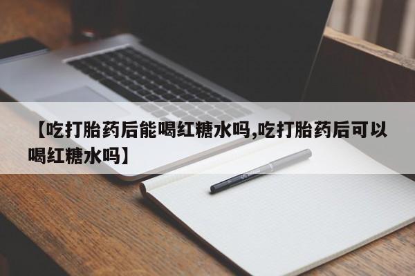 咨询购买正品米非司酮片【吃打胎药后能喝红糖水吗,吃打胎药后可以喝红糖水吗】