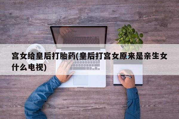 咨询购买正品米非司酮片宫女给皇后打胎药(皇后打宫女原来是亲生女什么电视)
