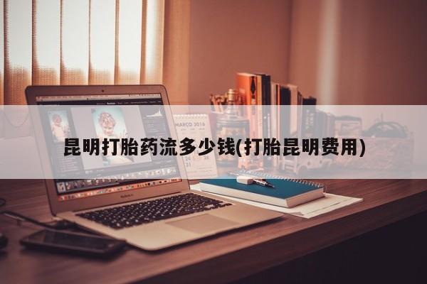 咨询购买正品米非司酮片昆明打胎药流多少钱(打胎昆明费用)