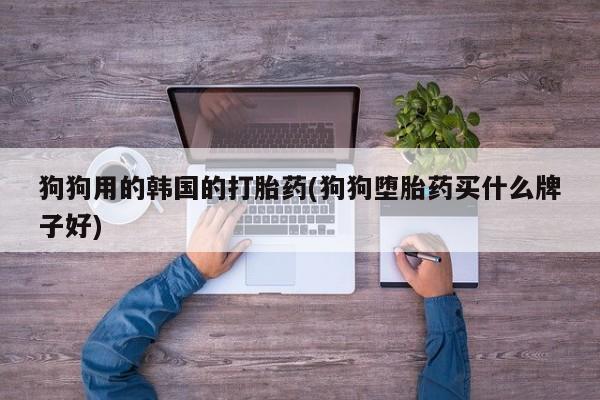 咨询购买正品米非司酮片狗狗用的韩国的打胎药(狗狗堕胎药买什么牌子好)