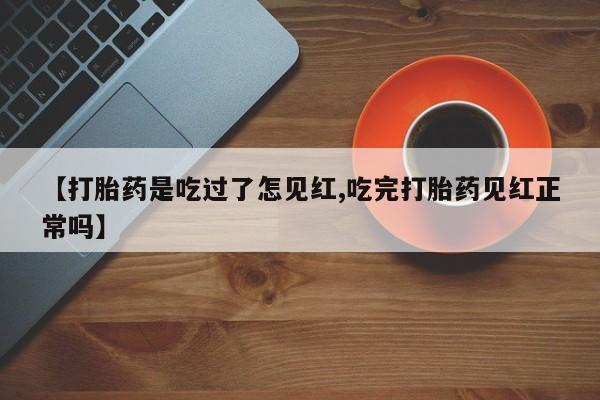 咨询购买正品米非司酮片【打胎药是吃过了怎见红,吃完打胎药见红正常吗】