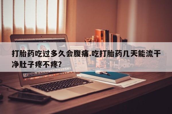 咨询购买正品米非司酮片打胎药吃过多久会腹痛.吃打胎药几天能流干净肚子疼不疼？