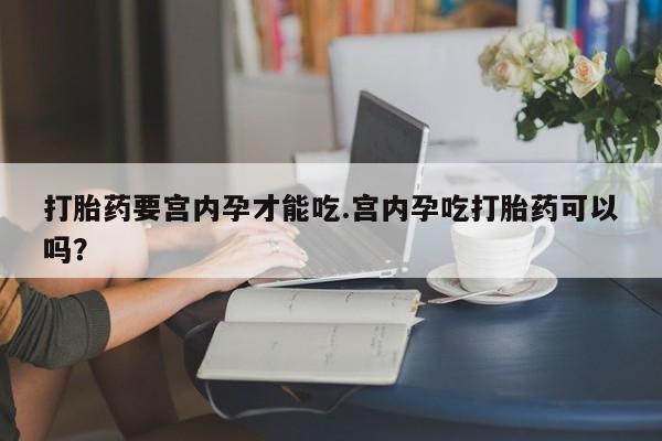 咨询购买正品米非司酮片打胎药要宫内孕才能吃.宫内孕吃打胎药可以吗？