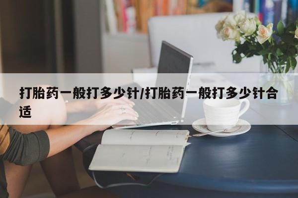 咨询购买正品米非司酮片打胎药一般打多少针/打胎药一般打多少针合适