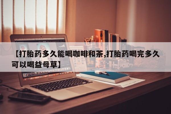 咨询购买正品米非司酮片【打胎药多久能喝咖啡和茶,打胎药喝完多久可以喝益母草】