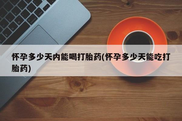咨询购买正品米非司酮片怀孕多少天内能喝打胎药(怀孕多少天能吃打胎药)