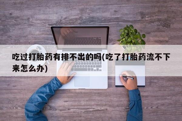 咨询购买正品米非司酮片吃过打胎药有排不出的吗(吃了打胎药流不下来怎么办)
