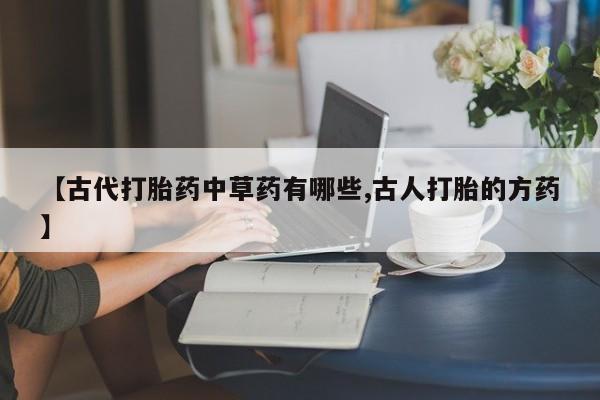 咨询购买正品米非司酮片【古代打胎药中草药有哪些,古人打胎的方药】