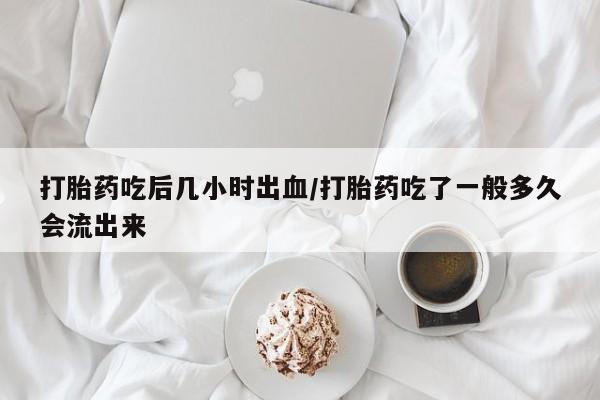 咨询购买正品米非司酮片打胎药吃后几小时出血/打胎药吃了一般多久会流出来