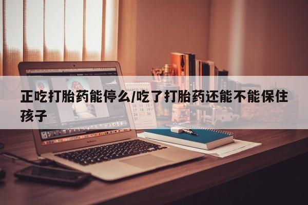 咨询购买正品米非司酮片正吃打胎药能停么/吃了打胎药还能不能保住孩子