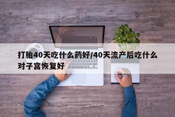 咨询购买正品米非司酮片打胎40天吃什么药好/40天流产后吃什么对子宫恢复好