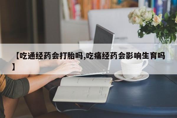 咨询购买正品米非司酮片【吃通经药会打胎吗,吃痛经药会影响生育吗】
