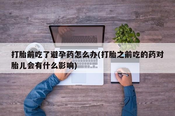 咨询购买正品米非司酮片打胎前吃了避孕药怎么办(打胎之前吃的药对胎儿会有什么影响)