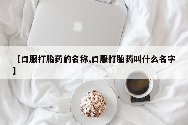 咨询购买正品米非司酮片【口服打胎药的名称,口服打胎药叫什么名字】