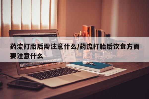咨询购买正品米非司酮片药流打胎后需注意什么/药流打胎后饮食方面要注意什么