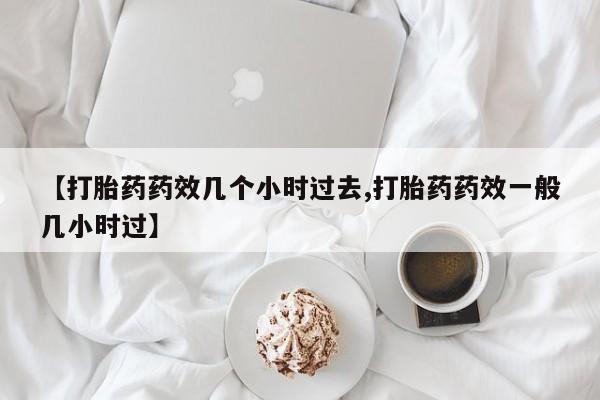 咨询购买正品米非司酮片【打胎药药效几个小时过去,打胎药药效一般几小时过】
