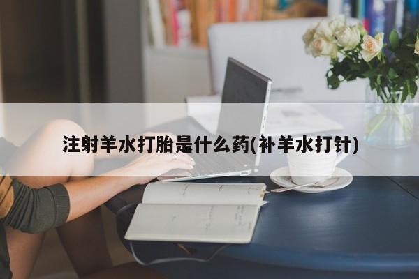 咨询购买正品米非司酮片注射羊水打胎是什么药(补羊水打针)
