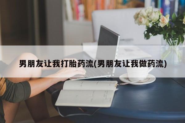 咨询购买正品米非司酮片男朋友让我打胎药流(男朋友让我做药流)