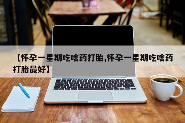 咨询购买正品米非司酮片【怀孕一星期吃啥药打胎,怀孕一星期吃啥药打胎最好】