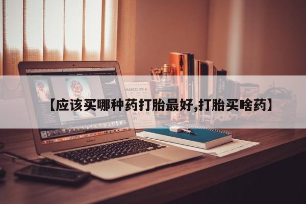 咨询购买正品米非司酮片【应该买哪种药打胎最好,打胎买啥药】