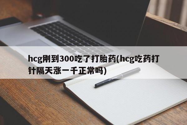 咨询购买正品米非司酮片hcg刚到300吃了打胎药(hcg吃药打针隔天涨一千正常吗)