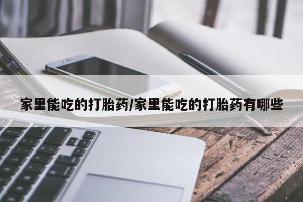 咨询购买正品米非司酮片家里能吃的打胎药/家里能吃的打胎药有哪些