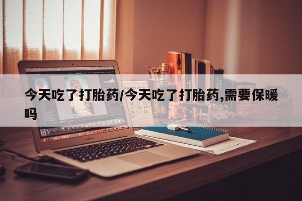 咨询购买正品米非司酮片今天吃了打胎药/今天吃了打胎药,需要保暖吗