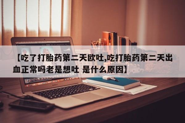 咨询购买正品米非司酮片【吃了打胎药第二天欧吐,吃打胎药第二天出血正常吗老是想吐 是什么原因】