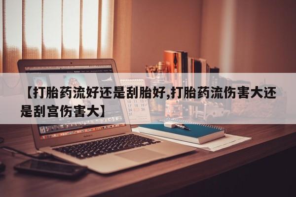 咨询购买正品米非司酮片【打胎药流好还是刮胎好,打胎药流伤害大还是刮宫伤害大】