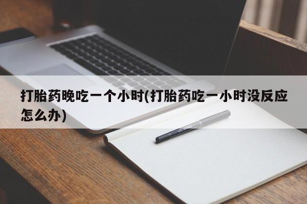 咨询购买正品米非司酮片打胎药晚吃一个小时(打胎药吃一小时没反应怎么办)