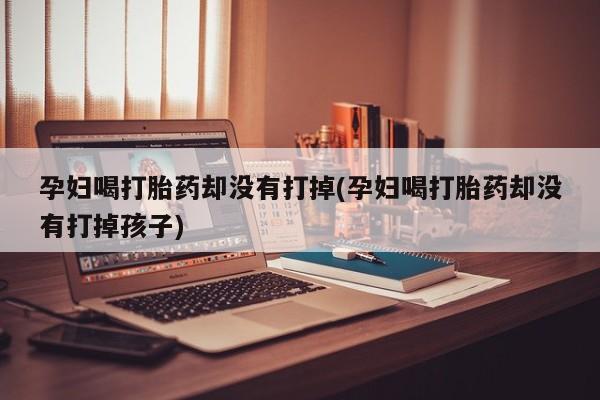 咨询购买正品米非司酮片孕妇喝打胎药却没有打掉(孕妇喝打胎药却没有打掉孩子)