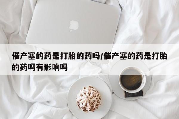 咨询购买正品米非司酮片催产塞的药是打胎的药吗/催产塞的药是打胎的药吗有影响吗