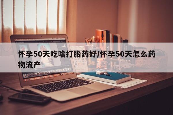 咨询购买正品米非司酮片怀孕50天吃啥打胎药好/怀孕50天怎么药物流产