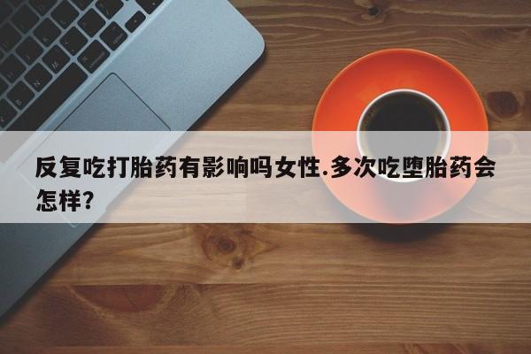 咨询购买正品米非司酮片反复吃打胎药有影响吗女性.多次吃堕胎药会怎样？