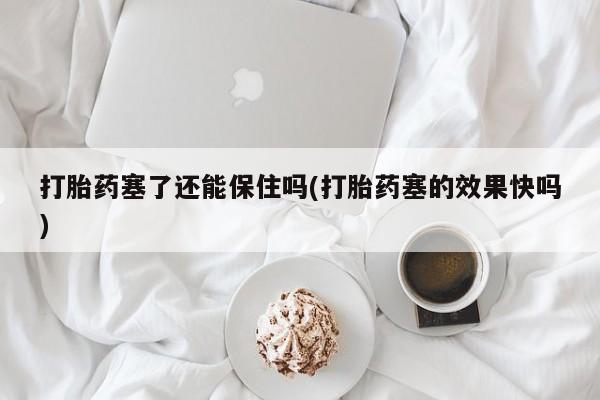 咨询购买正品米非司酮片打胎药塞了还能保住吗(打胎药塞的效果快吗)