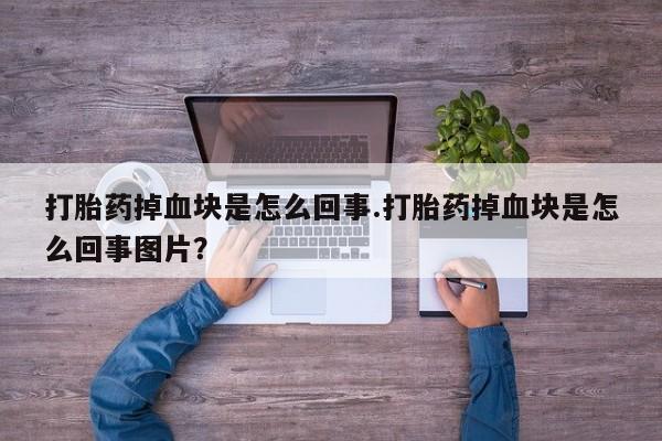 咨询购买正品米非司酮片打胎药掉血块是怎么回事.打胎药掉血块是怎么回事图片？