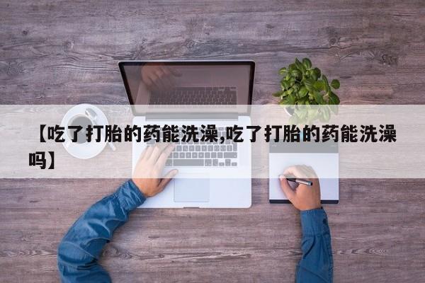 咨询购买正品米非司酮片【吃了打胎的药能洗澡,吃了打胎的药能洗澡吗】