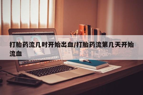 咨询购买正品米非司酮片打胎药流几时开始出血/打胎药流第几天开始流血