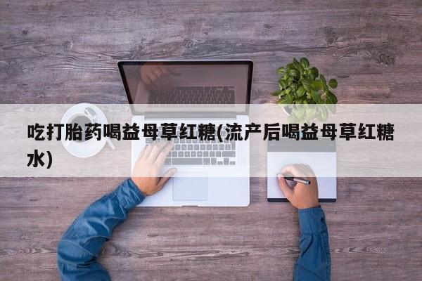 咨询购买正品米非司酮片吃打胎药喝益母草红糖(流产后喝益母草红糖水)