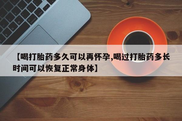 咨询购买正品米非司酮片【喝打胎药多久可以再怀孕,喝过打胎药多长时间可以恢复正常身体】