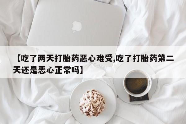 咨询购买正品米非司酮片【吃了两天打胎药恶心难受,吃了打胎药第二天还是恶心正常吗】