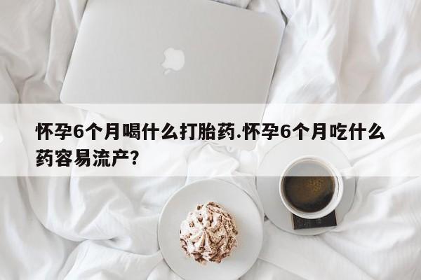 咨询购买正品米非司酮片怀孕6个月喝什么打胎药.怀孕6个月吃什么药容易流产？