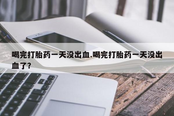 咨询购买正品米非司酮片喝完打胎药一天没出血.喝完打胎药一天没出血了？