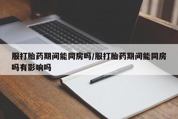 咨询购买正品米非司酮片服打胎药期间能同房吗/服打胎药期间能同房吗有影响吗