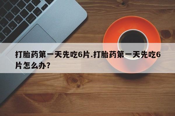 咨询购买正品米非司酮片打胎药第一天先吃6片.打胎药第一天先吃6片怎么办？