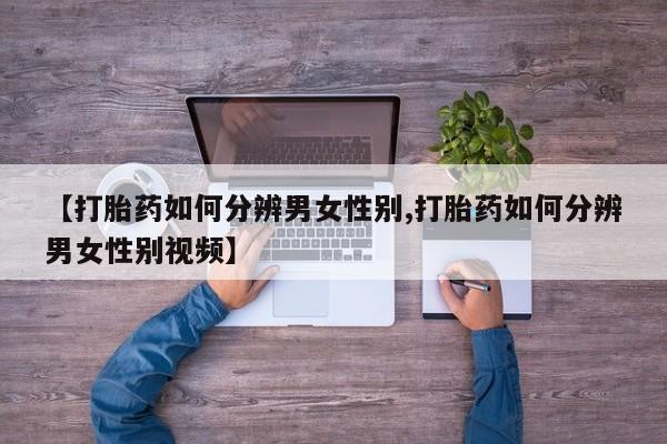 咨询购买正品米非司酮片【打胎药如何分辨男女性别,打胎药如何分辨男女性别视频】