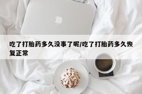 咨询购买正品米非司酮片吃了打胎药多久没事了呢/吃了打胎药多久恢复正常