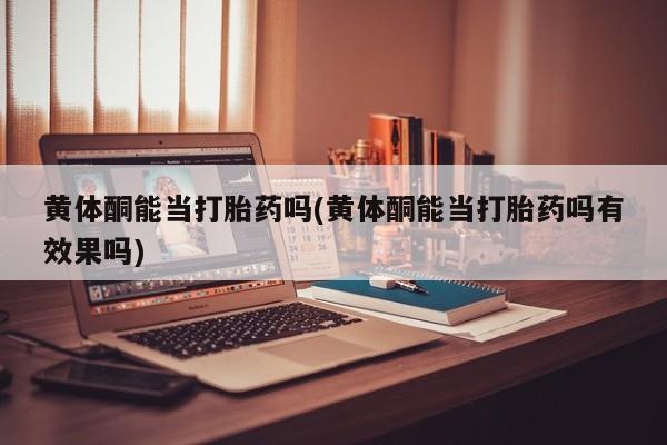 咨询购买正品米非司酮片黄体酮能当打胎药吗(黄体酮能当打胎药吗有效果吗)