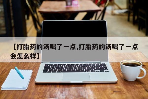 咨询购买正品米非司酮片【打胎药的汤喝了一点,打胎药的汤喝了一点会怎么样】