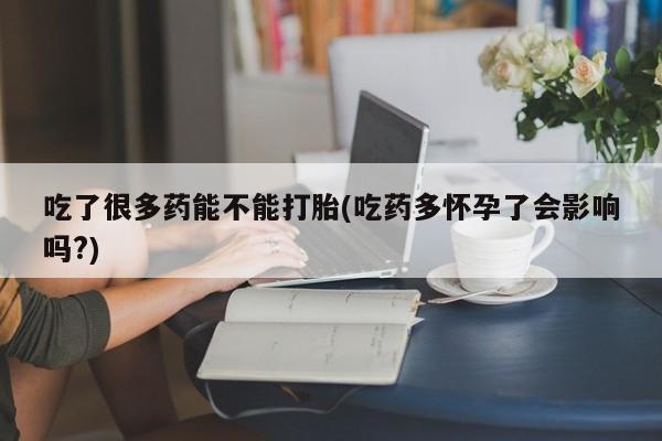 咨询购买正品米非司酮片吃了很多药能不能打胎(吃药多怀孕了会影响吗?)